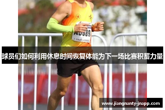 球员们如何利用休息时间恢复体能为下一场比赛积蓄力量