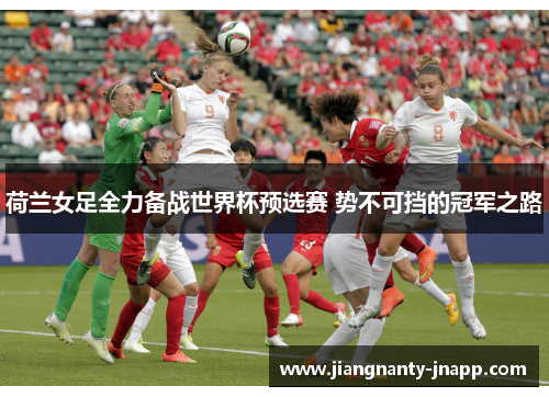 荷兰女足全力备战世界杯预选赛 势不可挡的冠军之路