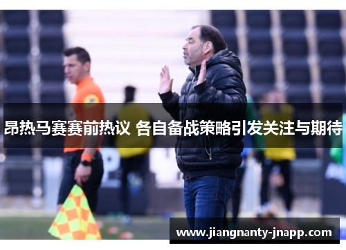 昂热马赛赛前热议 各自备战策略引发关注与期待