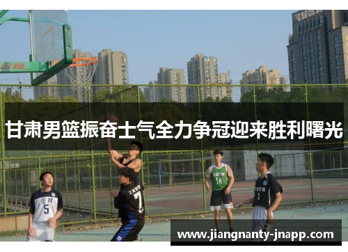 甘肃男篮振奋士气全力争冠迎来胜利曙光