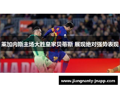 莱加内斯主场大胜皇家贝蒂斯 展现绝对强势表现