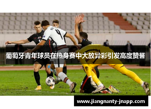 葡萄牙青年球员在热身赛中大放异彩引发高度赞誉