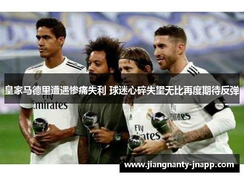 皇家马德里遭遇惨痛失利 球迷心碎失望无比再度期待反弹