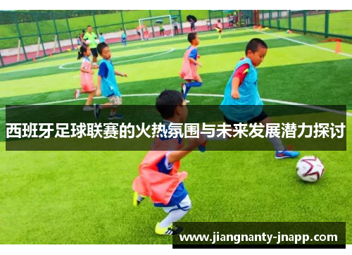 西班牙足球联赛的火热氛围与未来发展潜力探讨