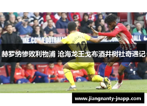 赫罗纳惨败利物浦 沧海龙王戈布酒井树社奇遇记