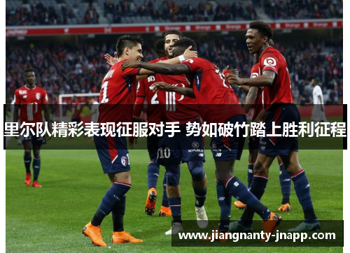 里尔队精彩表现征服对手 势如破竹踏上胜利征程