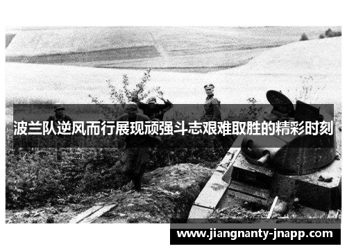 波兰队逆风而行展现顽强斗志艰难取胜的精彩时刻