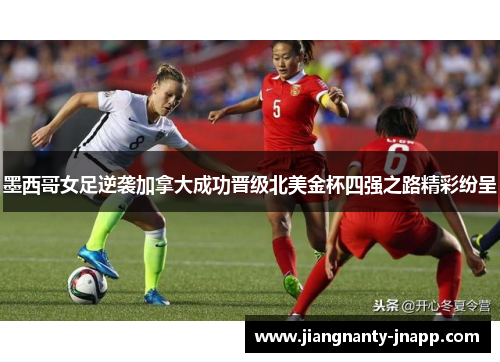 墨西哥女足逆袭加拿大成功晋级北美金杯四强之路精彩纷呈