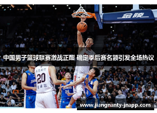 中国男子篮球联赛激战正酣 确定季后赛名额引发全场热议