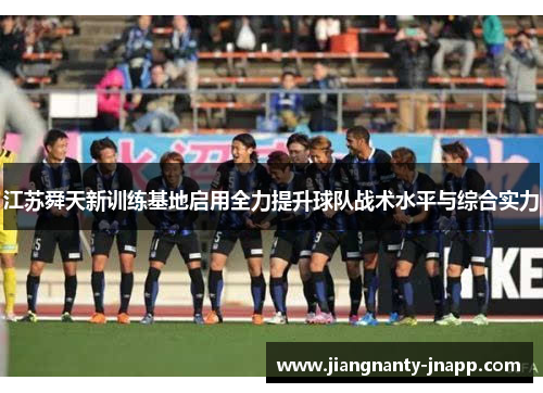 江苏舜天新训练基地启用全力提升球队战术水平与综合实力