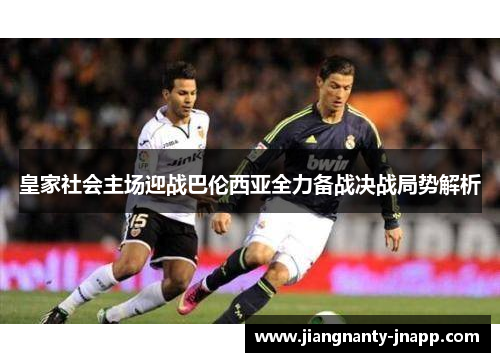 皇家社会主场迎战巴伦西亚全力备战决战局势解析