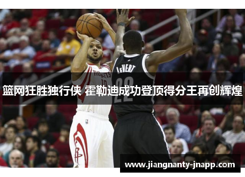 篮网狂胜独行侠 霍勒迪成功登顶得分王再创辉煌