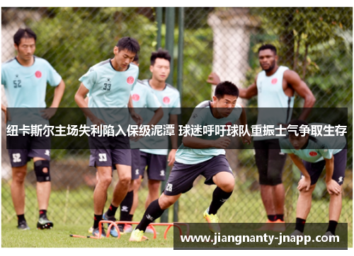 纽卡斯尔主场失利陷入保级泥潭 球迷呼吁球队重振士气争取生存