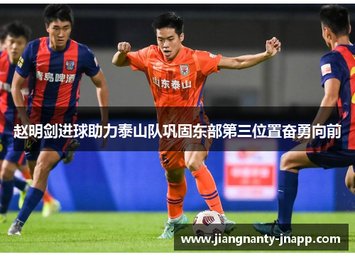 赵明剑进球助力泰山队巩固东部第三位置奋勇向前