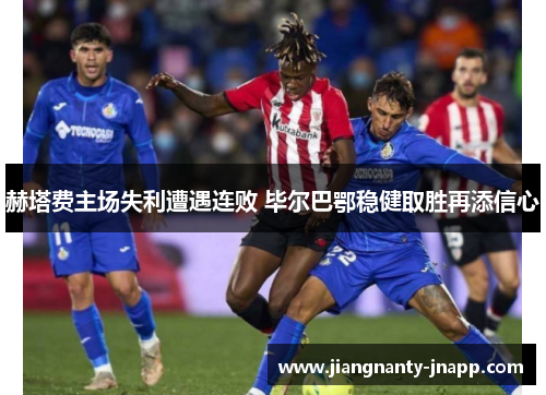 赫塔费主场失利遭遇连败 毕尔巴鄂稳健取胜再添信心