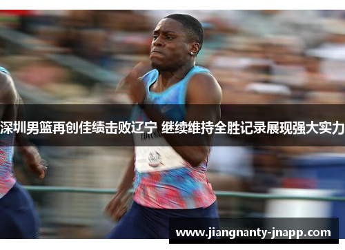 深圳男篮再创佳绩击败辽宁 继续维持全胜记录展现强大实力