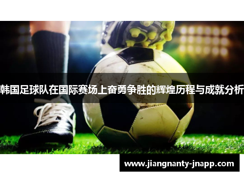 韩国足球队在国际赛场上奋勇争胜的辉煌历程与成就分析