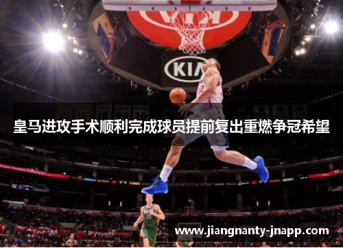 皇马进攻手术顺利完成球员提前复出重燃争冠希望