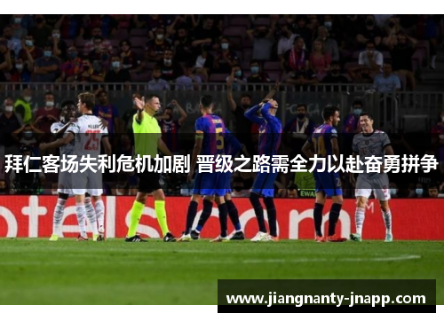 拜仁客场失利危机加剧 晋级之路需全力以赴奋勇拼争