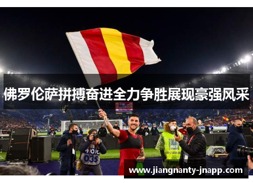 佛罗伦萨拼搏奋进全力争胜展现豪强风采