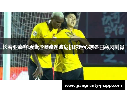 长春亚泰客场遭遇惨败连败危机球迷心凉冬日寒风刺骨