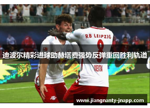 迪波尔精彩进球助赫塔费强势反弹重回胜利轨道