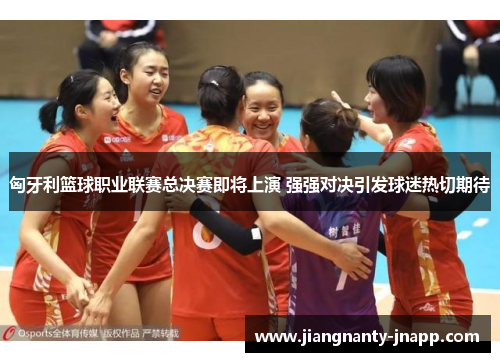 匈牙利篮球职业联赛总决赛即将上演 强强对决引发球迷热切期待