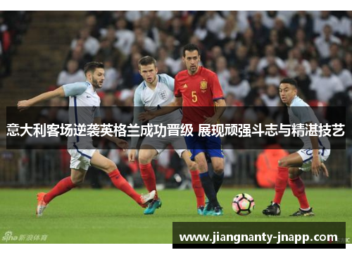 意大利客场逆袭英格兰成功晋级 展现顽强斗志与精湛技艺