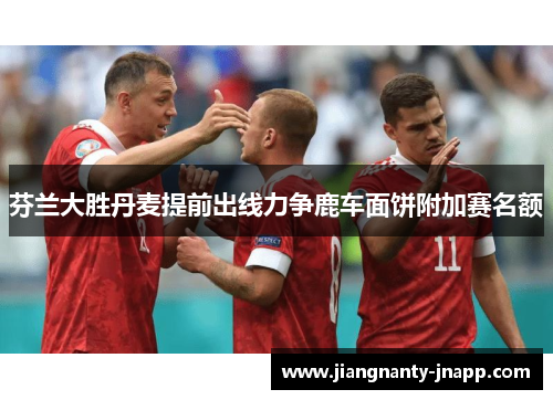 芬兰大胜丹麦提前出线力争鹿车面饼附加赛名额