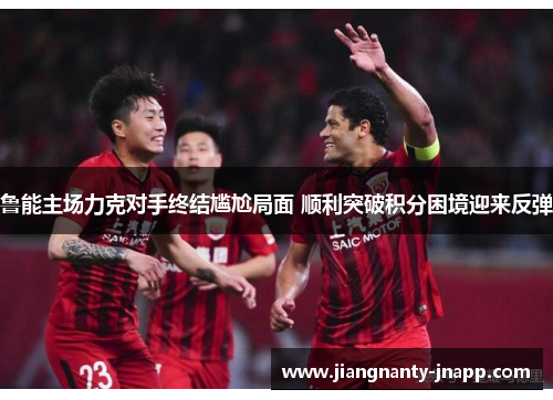鲁能主场力克对手终结尴尬局面 顺利突破积分困境迎来反弹