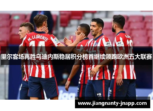 里尔客场再胜乌迪内斯稳居积分榜首继续领跑欧洲五大联赛
