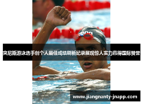 突尼斯游泳选手创个人最佳成绩刷新纪录展现惊人实力赢得国际赞誉
