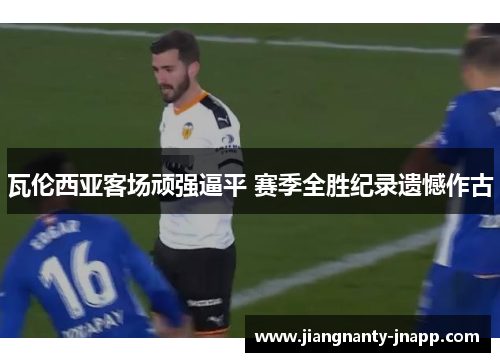 瓦伦西亚客场顽强逼平 赛季全胜纪录遗憾作古