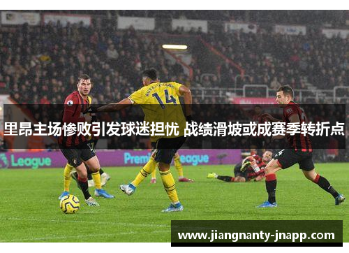 里昂主场惨败引发球迷担忧 战绩滑坡或成赛季转折点