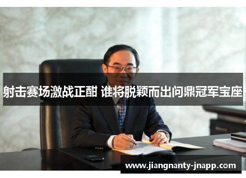 射击赛场激战正酣 谁将脱颖而出问鼎冠军宝座