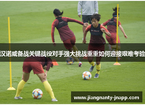 汉诺威备战关键战役对手强大挑战重重如何迎接艰难考验